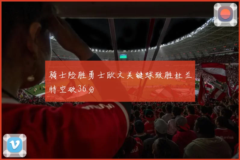 骑士险胜勇士欧文关键球致胜杜兰特空砍36分