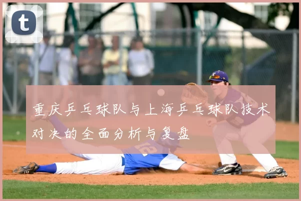 重庆乒乓球队与上海乒乓球队技术对决的全面分析与复盘