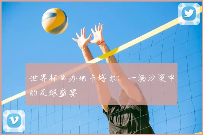 世界杯举办地卡塔尔:一场沙漠中的足球盛宴