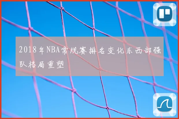 2018年NBA常规赛排名变化东西部强队格局重塑
