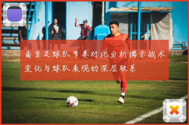 南京足球队节奏对比分析揭示战术变化与球队表现的深层联系