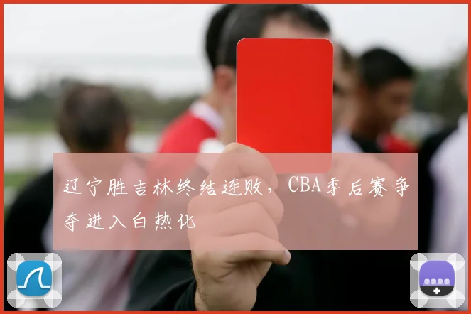 辽宁胜吉林终结连败,CBA季后赛争夺进入白热化