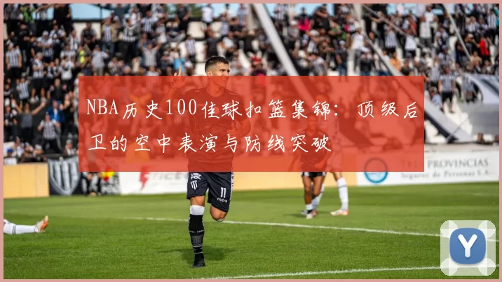NBA历史100佳球扣篮集锦：顶级后卫的空中表演与防线突破