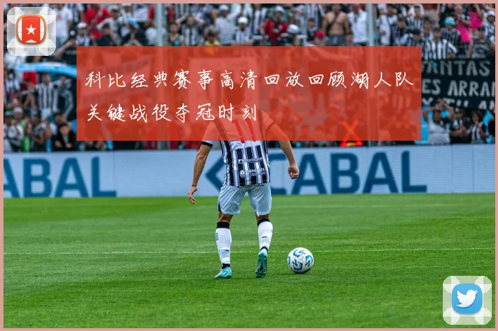 科比经典赛事高清回放回顾湖人队关键战役夺冠时刻