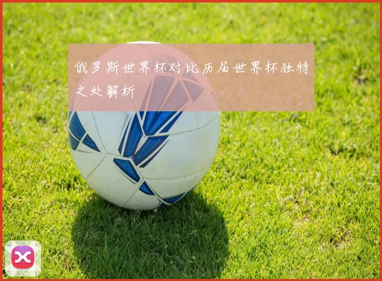 俄罗斯世界杯对比历届世界杯独特之处解析