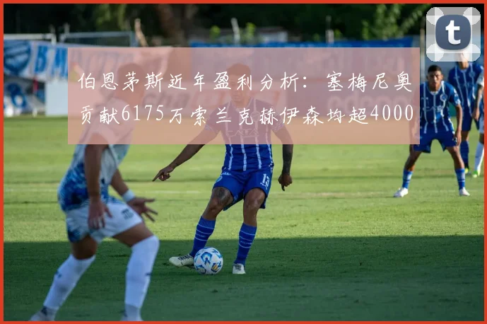 伯恩茅斯近年盈利分析：塞梅尼奥贡献6175万索兰克赫伊森均超4000万