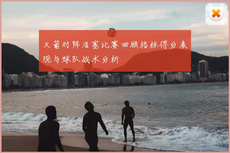 火箭对阵活塞比赛回顾格林得分表现与球队战术分析