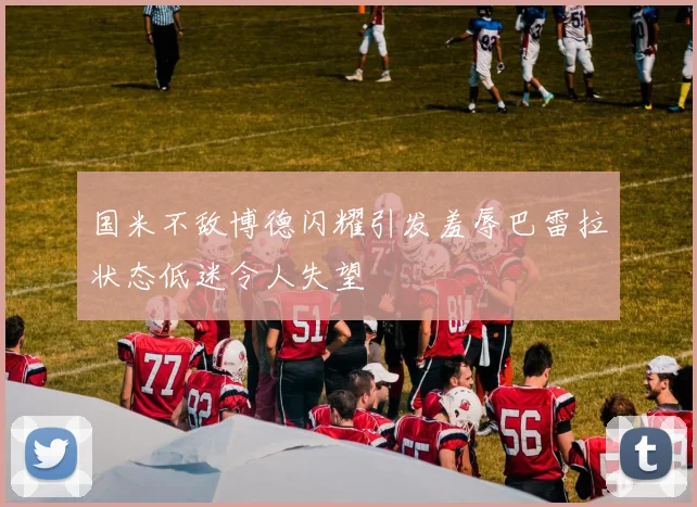 国米不敌博德闪耀引发羞辱巴雷拉状态低迷令人失望