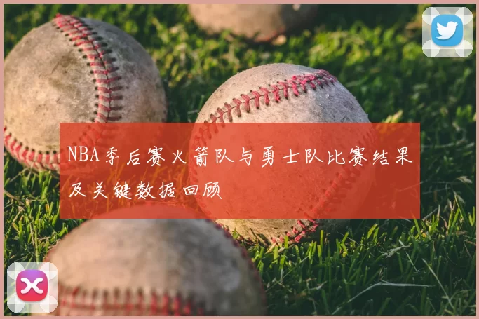 NBA季后赛火箭队与勇士队比赛结果及关键数据回顾