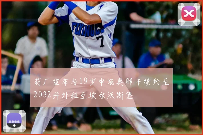 药厂宣布与19岁中场奥耶卡续约至2032并外租至埃尔沃斯堡