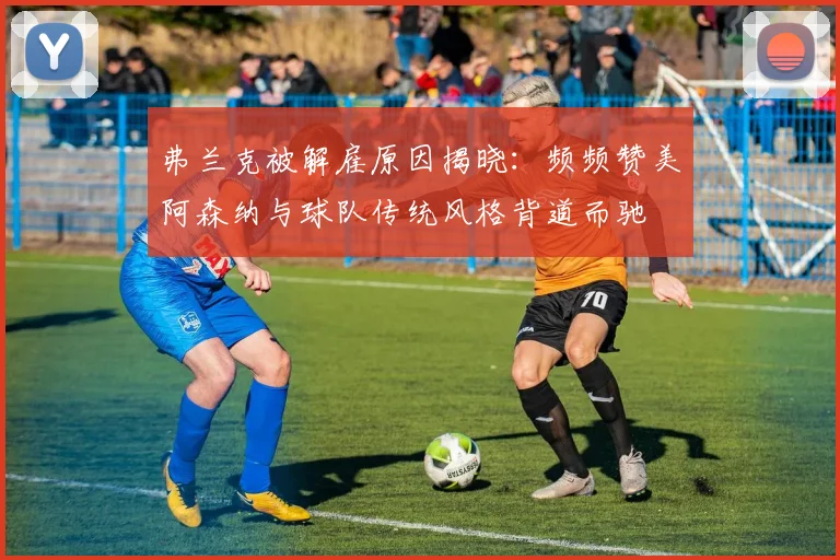弗兰克被解雇原因揭晓:频频赞美阿森纳与球队传统风格背道而驰