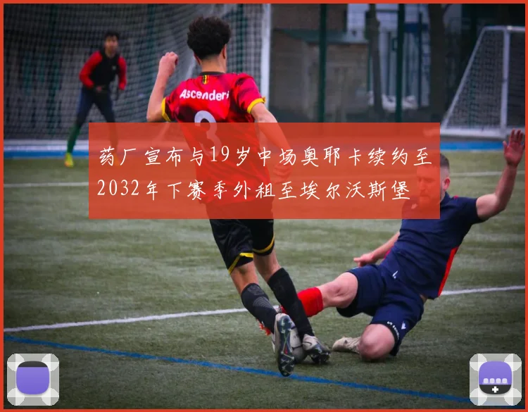 药厂宣布与19岁中场奥耶卡续约至2032年下赛季外租至埃尔沃斯堡
