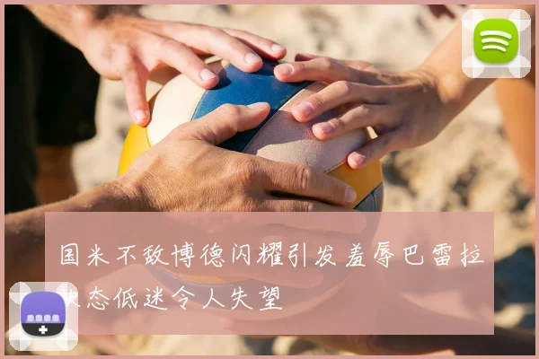 国米不敌博德闪耀引发羞辱巴雷拉状态低迷令人失望
