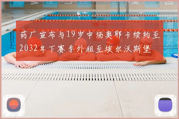 药厂宣布与19岁中场奥耶卡续约至2032年下赛季外租至埃尔沃斯堡