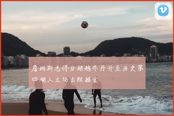 詹姆斯总得分超越乔丹升至历史第四湖人主场击败掘金