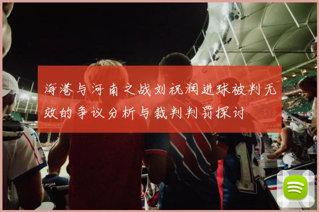 海港与河南之战刘祝润进球被判无效的争议分析与裁判判罚探讨