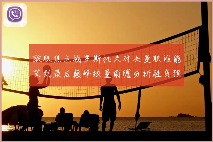 欧联焦点战罗斯托夫对决曼联谁能笑到最后巅峰较量前瞻分析胜负预测