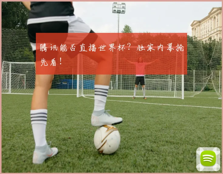 腾讯能否直播世界杯？独家内幕抢先看！