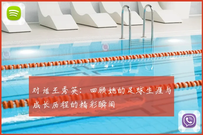 对话王秀英:回顾她的足球生涯与成长历程的精彩瞬间
