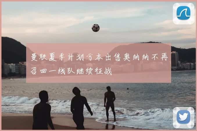 曼联夏季计划亏本出售奥纳纳不再召回一线队继续征战