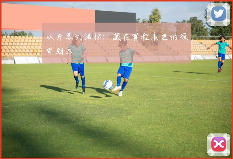 从开幕到捧杯：藏在赛程表里的冠军剧本