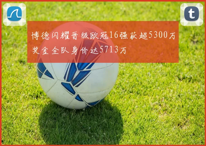 博德闪耀晋级欧冠16强获超5300万奖金全队身价达5713万