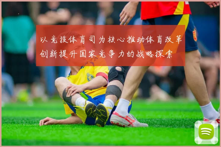 以竞技体育司为核心推动体育改革创新提升国家竞争力的战略探索