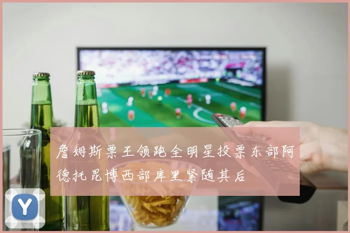 詹姆斯票王领跑全明星投票东部阿德托昆博西部库里紧随其后
