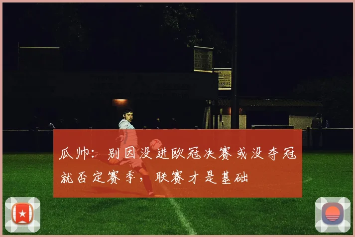 瓜帅:别因没进欧冠决赛或没夺冠就否定赛季,联赛才是基础