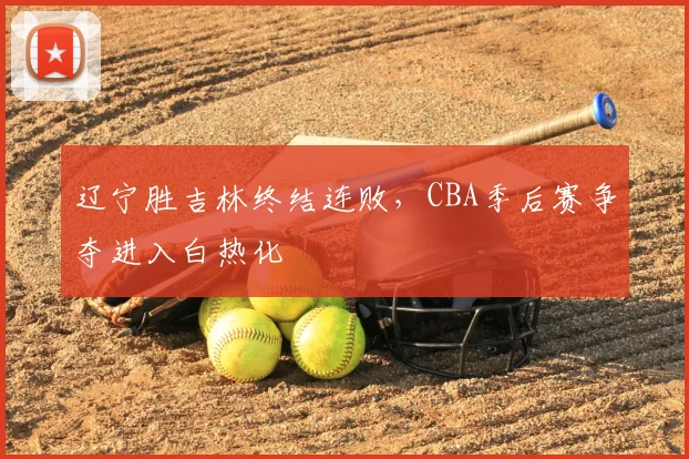 辽宁胜吉林终结连败,CBA季后赛争夺进入白热化