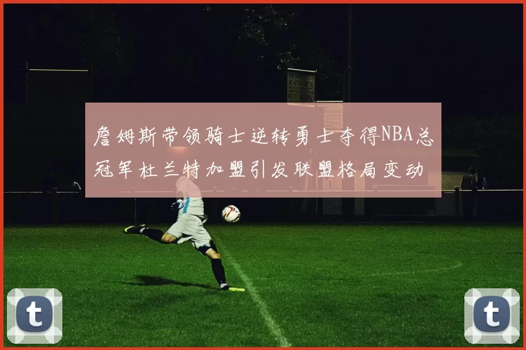 詹姆斯带领骑士逆转勇士夺得NBA总冠军杜兰特加盟引发联盟格局变动