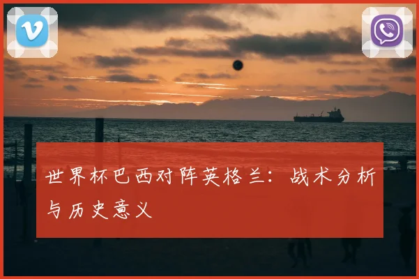 世界杯巴西对阵英格兰:战术分析与历史意义