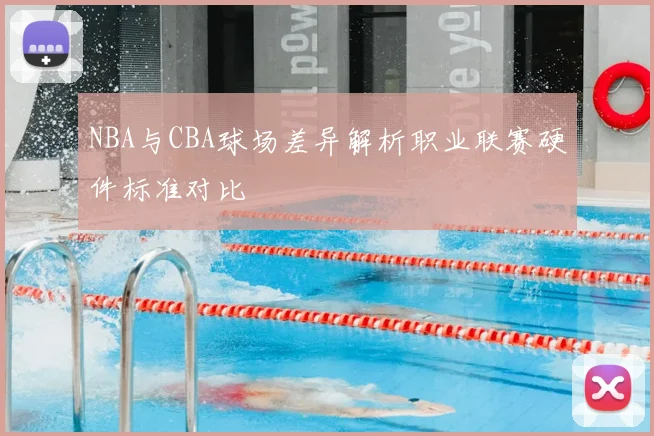NBA与CBA球场差异解析职业联赛硬件标准对比