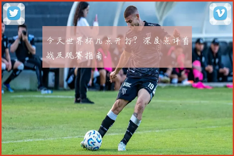 今天世界杯几点开打?深度点评首战及观赛指南。