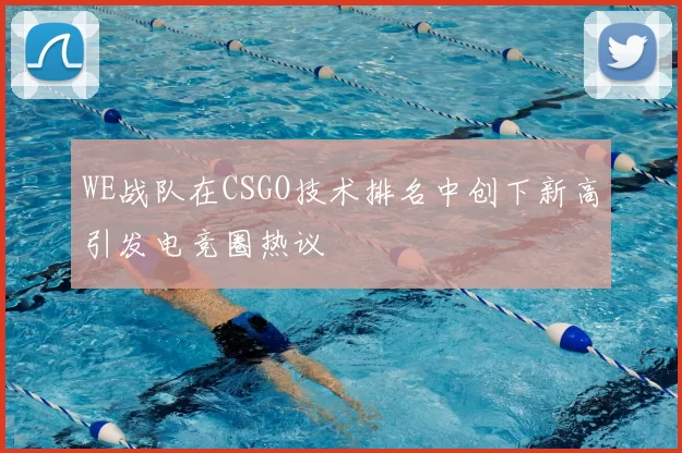 WE战队在CSGO技术排名中创下新高引发电竞圈热议