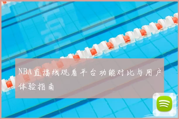 NBA直播线观看平台功能对比与用户体验指南