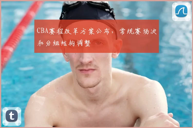 CBA赛程改革方案公布，常规赛场次和分组结构调整