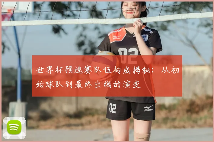 世界杯预选赛队伍构成揭秘:从初始球队到最终出线的演变