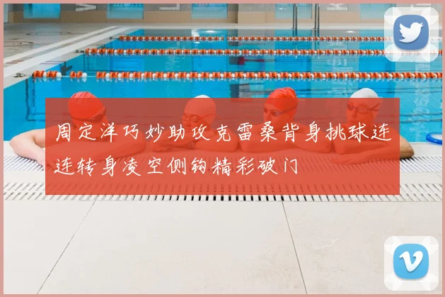 周定洋巧妙助攻克雷桑背身挑球连连转身凌空侧钩精彩破门