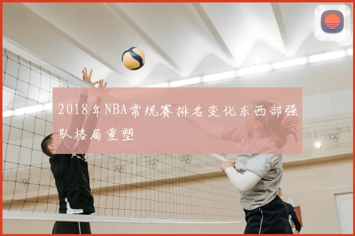 2018年NBA常规赛排名变化东西部强队格局重塑