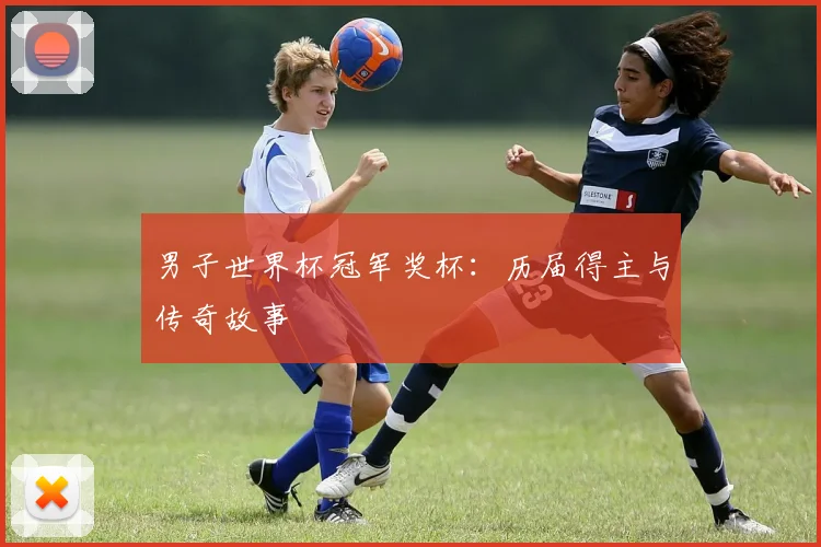 男子世界杯冠军奖杯:历届得主与传奇故事