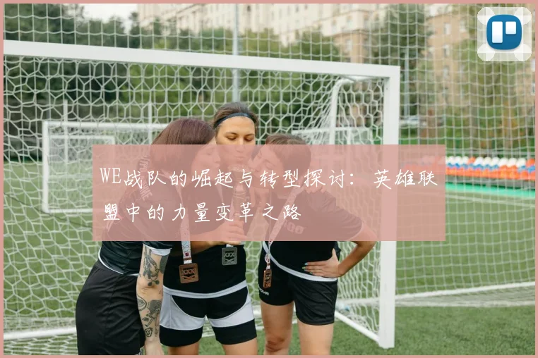 WE战队的崛起与转型探讨:英雄联盟中的力量变革之路