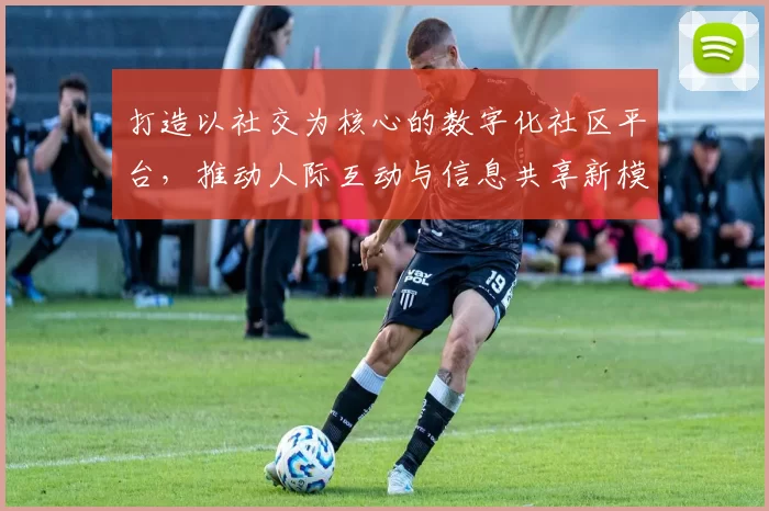 打造以社交为核心的数字化社区平台，推动人际互动与信息共享新模式