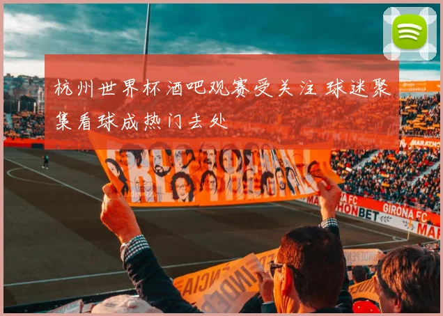 杭州世界杯酒吧观赛受关注 球迷聚集看球成热门去处