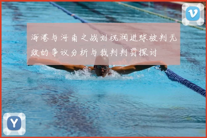 海港与河南之战刘祝润进球被判无效的争议分析与裁判判罚探讨