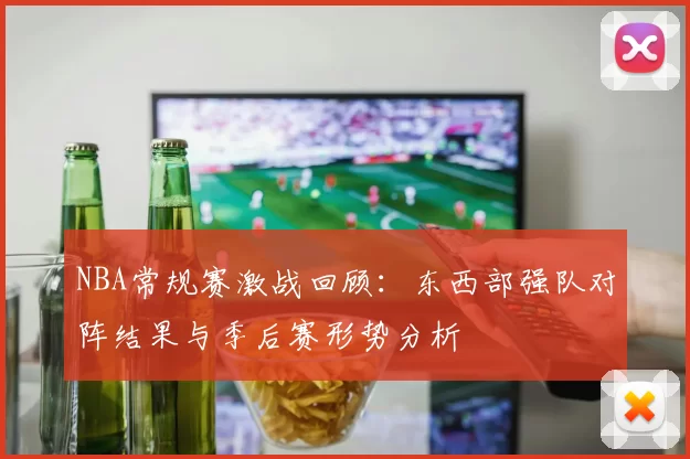 NBA常规赛激战回顾：东西部强队对阵结果与季后赛形势分析