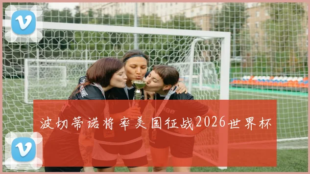 波切蒂诺将率美国征战2026世界杯