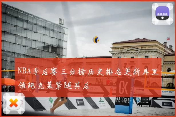 NBA季后赛三分榜历史排名更新库里领跑克莱紧随其后