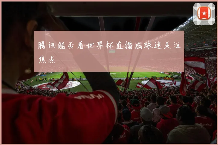 腾讯能否看世界杯直播成球迷关注焦点