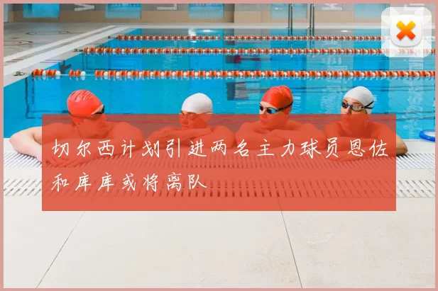 切尔西计划引进两名主力球员恩佐和库库或将离队